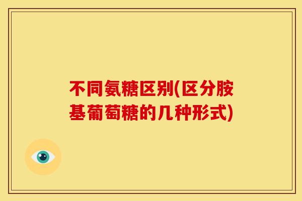不同氨糖区别(区分胺基葡萄糖的几种形式)