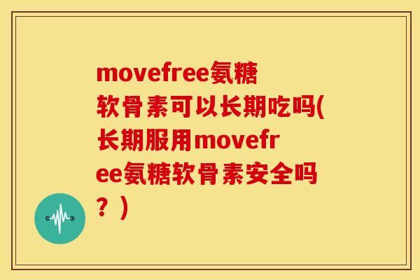 movefree氨糖软骨素可以长期吃吗(长期服用movefree氨糖软骨素安全吗？)