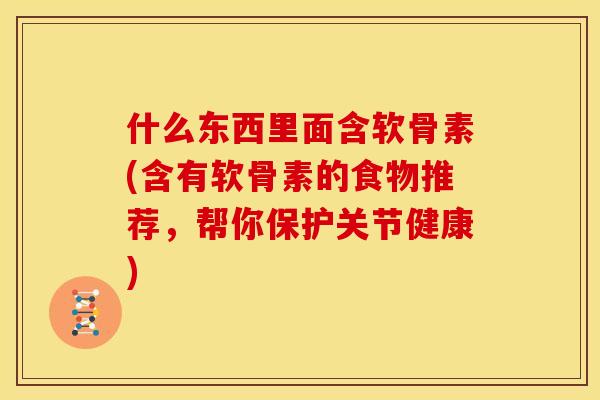 什么东西里面含软骨素(含有软骨素的食物推荐，帮你保护关节健康)