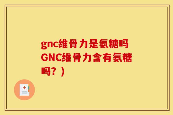 gnc维骨力是氨糖吗GNC维骨力含有氨糖吗？)