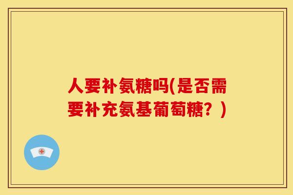 人要补氨糖吗(是否需要补充氨基葡萄糖?) 人要补氨糖吗(是否需要补充氨基葡萄糖?)