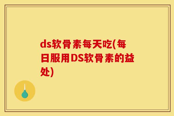 ds软骨素每天吃(每日服用DS软骨素的益处)