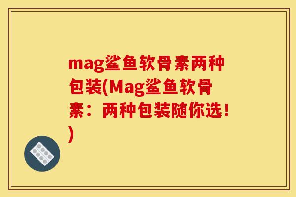mag鲨鱼软骨素两种包装(Mag鲨鱼软骨素：两种包装随你选！)