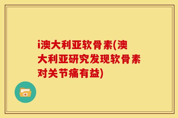 i澳大利亚软骨素(澳大利亚研究发现软骨素对关节痛有益)