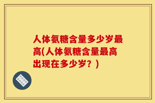 人体氨糖含量多少岁最高(人体氨糖含量最高出现在多少岁？)