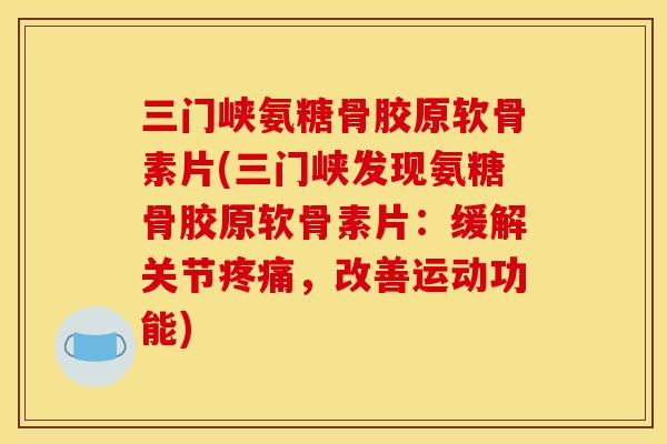 三门峡氨糖骨胶原软骨素片(三门峡发现氨糖骨胶原软骨素片：缓解关节疼痛，改善运动功能)