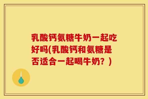 乳酸钙氨糖牛奶一起吃好吗(乳酸钙和氨糖是否适合一起喝牛奶？)