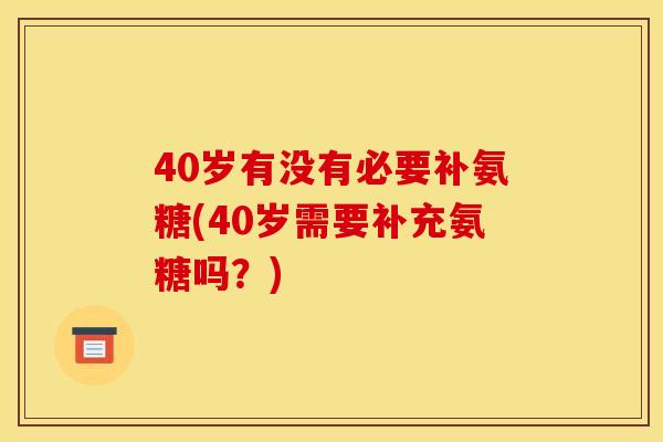 40岁有没有必要补氨糖(40岁需要补充氨糖吗？)