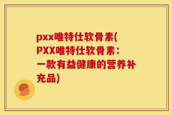 pxx唯特仕软骨素(PXX唯特仕软骨素：一款有益健康的营养补充品)
