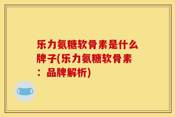 乐力氨糖软骨素是什么牌子(乐力氨糖软骨素：品牌解析)