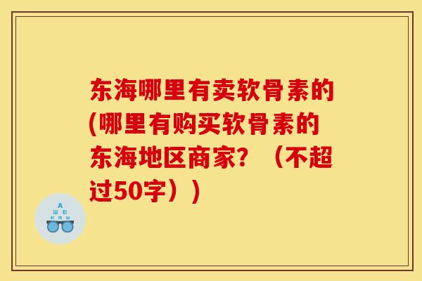 东海哪里有卖软骨素的(哪里有购买软骨素的东海地区商家？（不超过50字）)