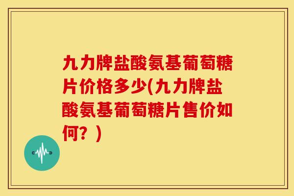 九力牌盐酸氨基葡萄糖片价格多少(九力牌盐酸氨基葡萄糖片售价如何？)