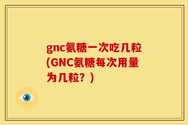 gnc氨糖一次吃几粒(GNC氨糖每次用量为几粒？)