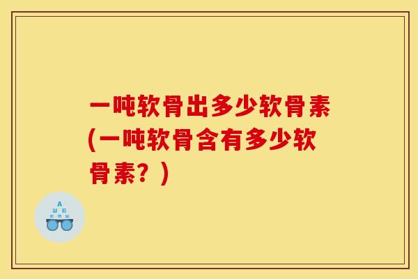 一吨软骨出多少软骨素(一吨软骨含有多少软骨素？)