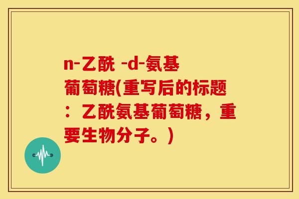 n-乙酰 -d-氨基葡萄糖(重写后的标题：乙酰氨基葡萄糖，重要生物分子。)