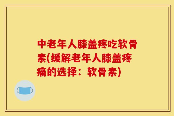 中老年人膝盖疼吃软骨素(缓解老年人膝盖疼痛的选择：软骨素)