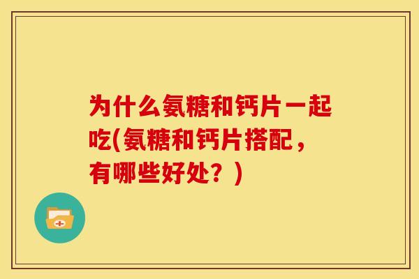 为什么氨糖和钙片一起吃(氨糖和钙片搭配,有哪些好处?) 为什么氨糖和钙片一起吃(氨糖和钙片搭配,有哪些好处?)