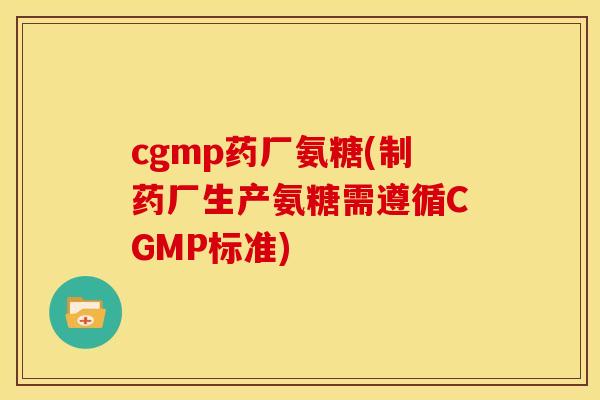cgmp药厂氨糖(制药厂生产氨糖需遵循CGMP标准)