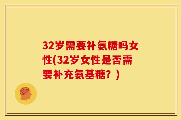 32岁需要补氨糖吗女性(32岁女性是否需要补充氨基糖？)