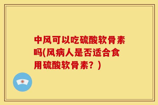 中风可以吃硫酸软骨素吗(风病人是否适合食用硫酸软骨素？)