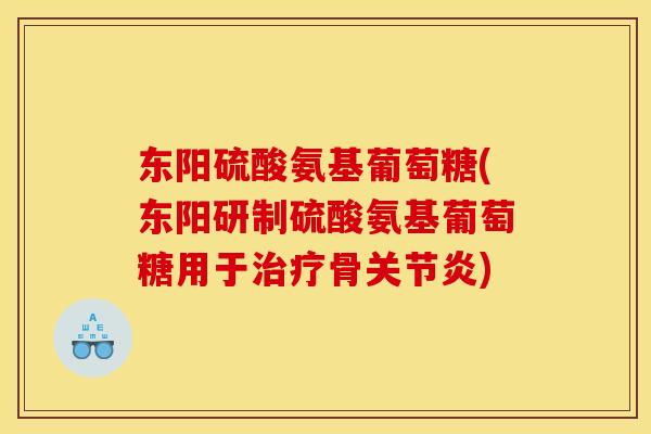 东阳硫酸氨基葡萄糖(东阳研制硫酸氨基葡萄糖用于治疗骨关节炎)