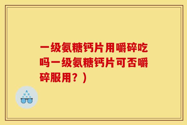 一级氨糖钙片用嚼碎吃吗一级氨糖钙片可否嚼碎服用？)