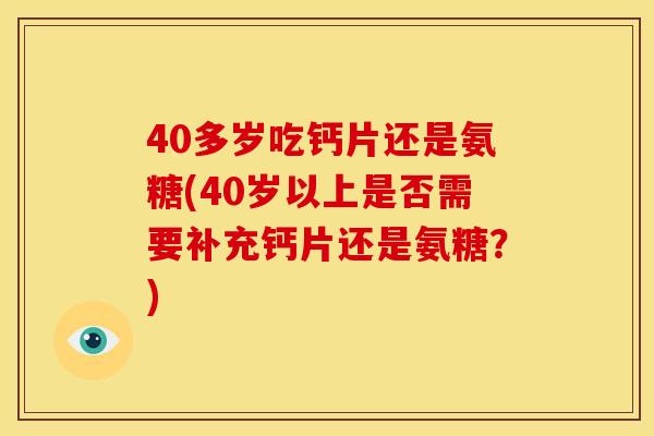 40多岁吃钙片还是氨糖(40岁以上是否需要补充钙片还是氨糖?) 40多岁吃钙片还是氨糖(40岁以上是否需要补充钙片还是氨糖?)