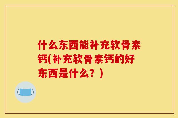 什么东西能补充软骨素钙(补充软骨素钙的好东西是什么？)