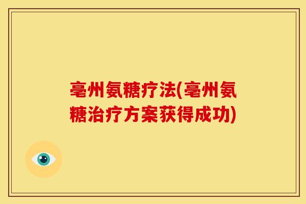 亳州氨糖疗法(亳州氨糖治疗方案获得成功)