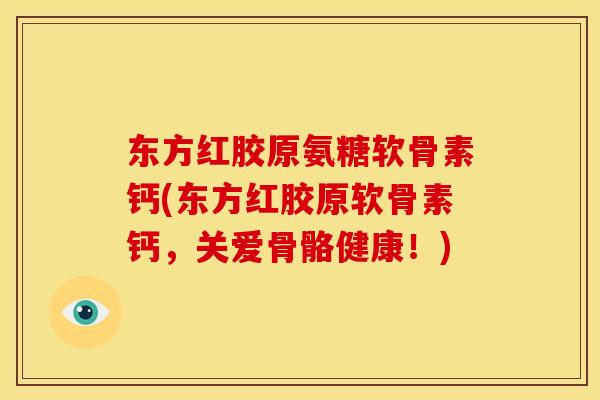东方红胶原氨糖软骨素钙(东方红胶原软骨素钙，关爱骨骼健康！)