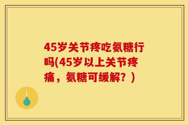 45岁关节疼吃氨糖行吗(45岁以上关节疼痛，氨糖可缓解？)