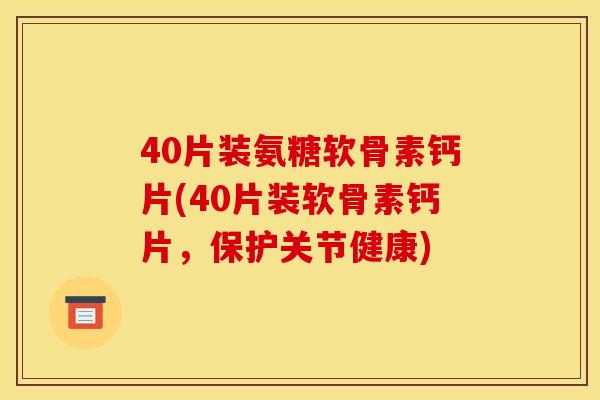 40片装氨糖软骨素钙片(40片装软骨素钙片，保护关节健康)
