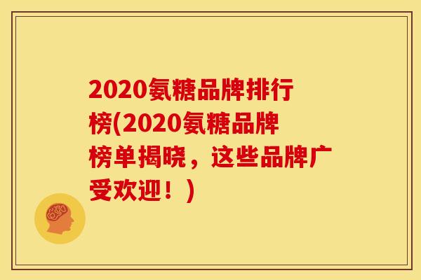 2020氨糖品牌排行榜(2020氨糖品牌榜单揭晓，这些品牌广受欢迎！)