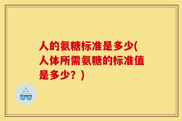 人的氨糖标准是多少(人体所需氨糖的标准值是多少？)