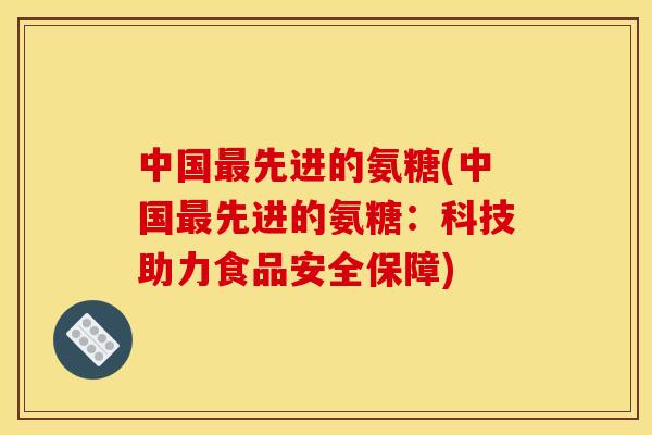 中国最先进的氨糖(中国最先进的氨糖：科技助力食品安全保障)