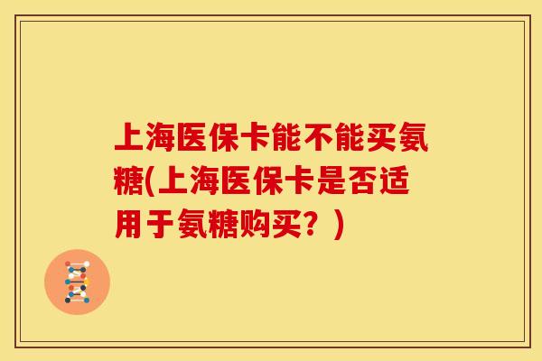 上海医保卡能不能买氨糖(上海医保卡是否适用于氨糖购买？)