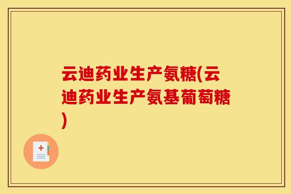 云迪药业生产氨糖(云迪药业生产氨基葡萄糖)