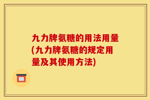 九力牌氨糖的用法用量(九力牌氨糖的规定用量及其使用方法)