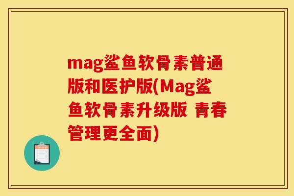 mag鲨鱼软骨素普通版和医护版(Mag鲨鱼软骨素升级版 青春管理更全面)