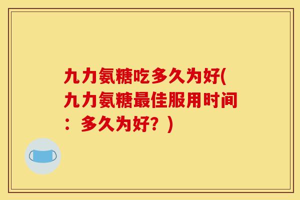 九力氨糖吃多久为好(九力氨糖最佳服用时间：多久为好？)
