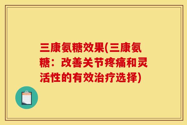 三康氨糖效果(三康氨糖：改善关节疼痛和灵活性的有效治疗选择)
