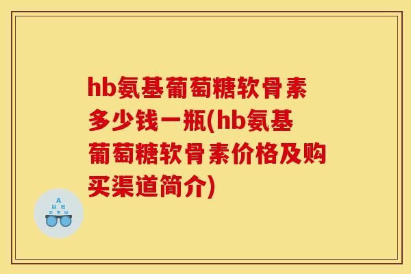 hb氨基葡萄糖软骨素多少钱一瓶(hb氨基葡萄糖软骨素价格及购买渠道简介)