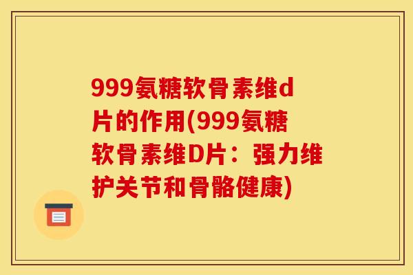 999氨糖软骨素维d片的作用(999氨糖软骨素维D片：强力维护关节和骨骼健康)