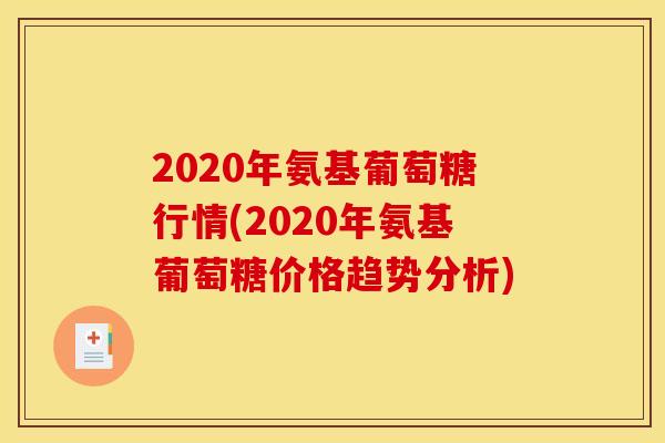 2020年氨基葡萄糖行情(2020年氨基葡萄糖价格趋势分析)