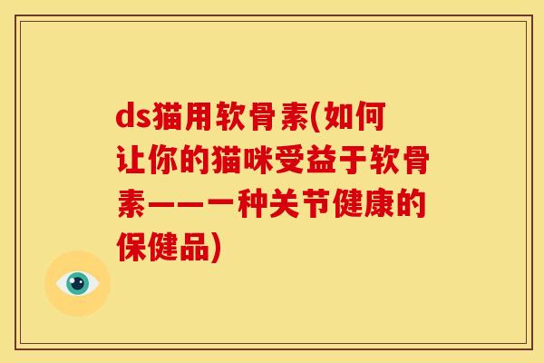 ds猫用软骨素(如何让你的猫咪受益于软骨素——一种关节健康的保健品)