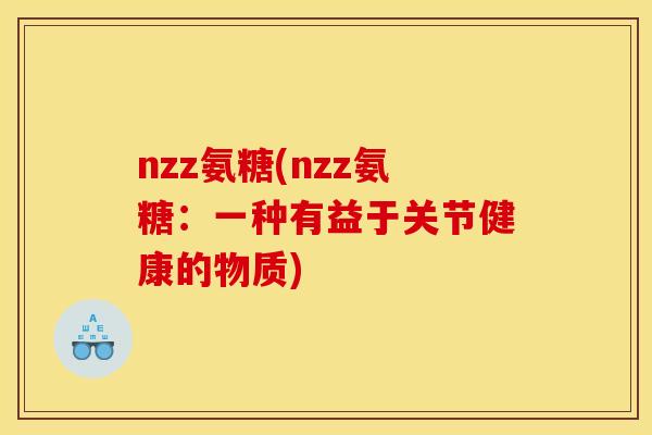 nzz氨糖(nzz氨糖:一种有益于关节健康的物质) nzz氨糖(nzz氨糖:一种有益于关节健康的物质)