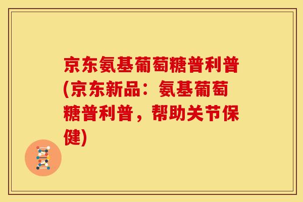 京东氨基葡萄糖普利普(京东新品:氨基葡萄糖普利普,帮助关节保健) 京东氨基葡萄糖普利普(京东新品:氨基葡萄糖普利普,帮助关节保健)