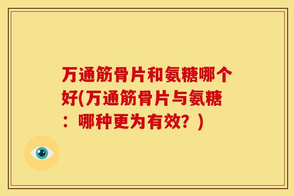 万通筋骨片和氨糖哪个好(万通筋骨片与氨糖：哪种更为有效？)