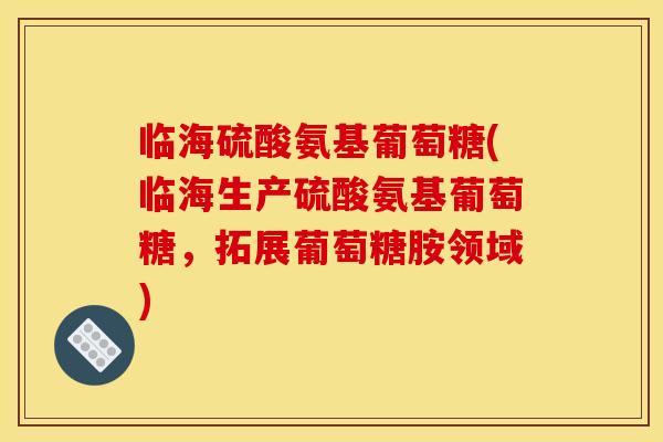 临海硫酸氨基葡萄糖(临海生产硫酸氨基葡萄糖，拓展葡萄糖胺领域)