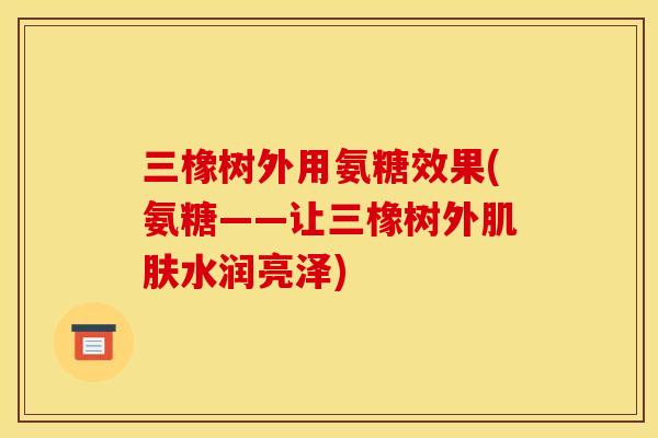 三橡树外用氨糖效果(氨糖——让三橡树外肌肤水润亮泽)